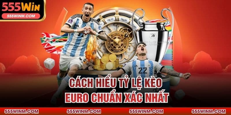 Cách hiểu tỷ lệ kèo Euro chuẩn xác nhất