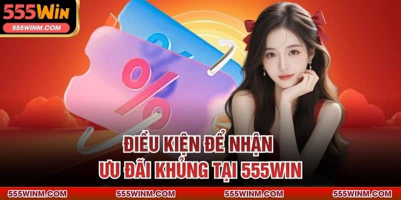 Điều kiện để nhận ưu đãi khủng tại 555WIN